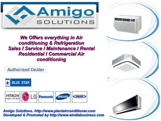 We Offers everything in Air
      conditioning & Refrigeration
  Sales I Service I Maintenance I Rental
      Residential I Commercial Air
               conditioning




Amigo Solutions. http://www.plantairconditioner.com
Developed & Promoted by http://www.eindiabusiness.com
 