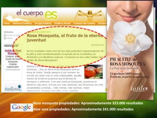 Rosa mosqueta propiedades: Aproximadamente 323.000 resultados
Aloe vera propiedades: Aproximadamente 241.000 resultados
 