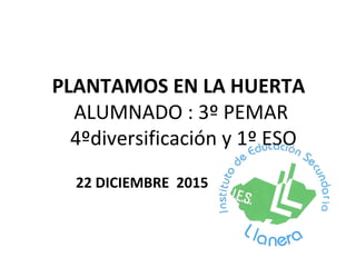 PLANTAMOS EN LA HUERTA
ALUMNADO : 3º PEMAR
4ºdiversificación y 1º ESO
22 DICIEMBRE 2015
 