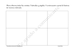 Ahora observa todas las viñetas. Ordénalas y pégalas. A continuación cuenta la historia
           ordenada.
de manera ordenada




Teayudoacomunicarte.blogspot.com                                       Luisa Ruiz
 