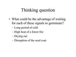 Thinking question
• What could be the advantage of waiting
for each of these signals to germinate?
– Long period of cold
– High heat of a forest fire
– Drying out
– Disruption of the seed coat.
 