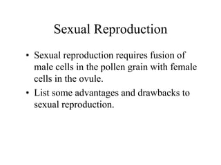 Sexual Reproduction
• Sexual reproduction requires fusion of
male cells in the pollen grain with female
cells in the ovule.
• List some advantages and drawbacks to
sexual reproduction.
 