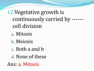12.Vegetative growth is
continuously carried by ------
cell division
a. Mitosis
b. Meiosis
c. Both a and b
d. None of these
Ans: a. Mitosis
 