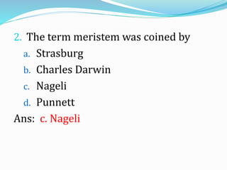 2. The term meristem was coined by
a. Strasburg
b. Charles Darwin
c. Nageli
d. Punnett
Ans: c. Nageli
 