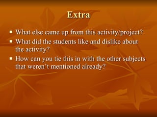 Extra What else came up from this activity/project?  What did the students like and dislike about the activity?  How can you tie this in with the other subjects that weren’t mentioned already? 