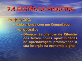 7.4 GESTÃO DE PROJETOS. Projeto CCC. Cada criança com um Computador. propósito: Oferecer às crianças de Ribeirão das Neves novas oportunidades de aprendizagem promovendo a sua inserção na economia digital. 