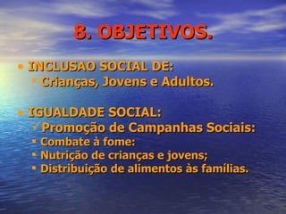 8. OBJETIVOS. INCLUSÃO SOCIAL DE:  Crianças, Jovens e Adultos. IGUALDADE SOCIAL: Promoção de Campanhas Sociais: Combate à fome:  Nutrição de crianças e jovens; Distribuição de alimentos às famílias.  