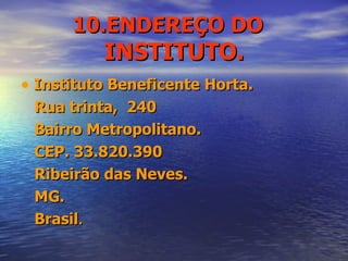 10.ENDEREÇO DO  INSTITUTO. Instituto Beneficente Horta. Rua trinta,  240  Bairro Metropolitano. CEP. 33.820.390 Ribeirão das Neves. MG.  Brasil . 