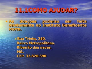 11.1COMO AJUDAR? As doações poderão ser feita diretamente no Instituto Beneficente Horta. Rua Trinta, 240.  Bairro Metropolitano. Ribeirão das neves. MG. CEP. 33.820.390 