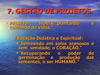 7. GESTÃO DE PROJETOS. PROJETO HORTA :“plantando e cuidando de vidas.”  Educação Didática e Espiritual: ” Semeando em solos arenosos e sem  umidade, o CORAÇÃO.”  ” Recuperando o poder de germinação e produção das sementes, o ser HUMANO.” 