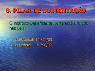 8. PILAR   DE SUSTENTAÇÃO O instituto Beneficente Horta está firmado nas Leis: Lei Estadual: 14.870/03 Lei Federal :  9.790/99 