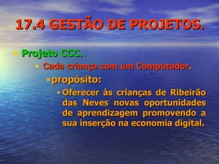 17.4 GESTÃO DE PROJETOS. Projeto CCC. Cada criança com um Computador . propósito: Oferecer às crianças de Ribeirão das Neves novas oportunidades de aprendizagem promovendo a sua inserção na economia digital. 