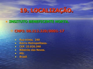 19. LOCALIZAÇÃO . INSITUTO BENEFICENTE HORTA. CNPJ: 08.212.320/0001-17 Rua trinta,  240  Bairro Metropolitano. CEP. 33.820.390 Ribeirão das Neves. MG.  Brasil . 