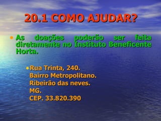20.1 COMO AJUDAR? As doações poderão ser feita diretamente no Instituto Beneficente Horta. Rua Trinta, 240.  Bairro Metropolitano. Ribeirão das neves. MG. CEP. 33.820.390 
