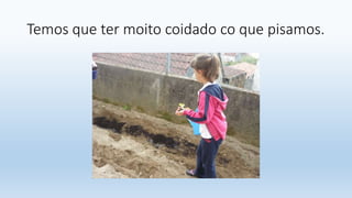 Temos que ter moito coidado co que pisamos.
 