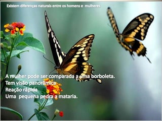 Existem diferenças naturais entre os homens e  mulheresA mulher pode ser comparada a uma borboleta.Tem visão panorâmica Reação rápida Uma  pequena pedra a mataria.