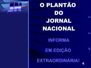 O PLANTÃO  DO JORNAL NACIONAL INFORMA EM EDIÇÃO  EXTRAORDINÁRIA!   