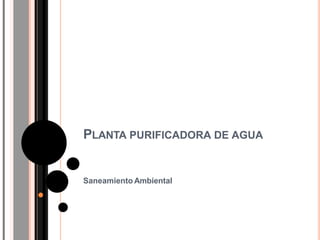 PLANTA PURIFICADORA DE AGUA
Saneamiento Ambiental
 