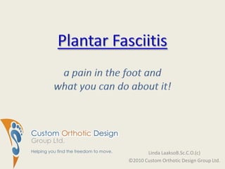 Plantar Fasciitisa pain in the foot and what you can do about it!,[object Object],Linda LaaksoB.Sc.C.O.(c),[object Object],©2010 Custom Orthotic Design Group Ltd.,[object Object]