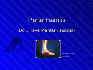 Plantar FasciitisPlantar Fasciitis
Do I Have Plantar Fasciitis?Do I Have Plantar Fasciitis?
By John R Allison
06/2014
 