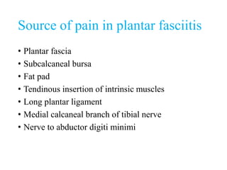 Source of pain in plantar fasciitis
• Plantar fascia
• Subcalcaneal bursa
• Fat pad
• Tendinous insertion of intrinsic muscles
• Long plantar ligament
• Medial calcaneal branch of tibial nerve
• Nerve to abductor digiti minimi
 