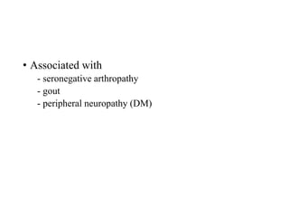 • Associated with
- seronegative arthropathy
- gout
- peripheral neuropathy (DM)
 