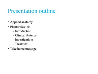 Presentation outline
• Applied anatomy
• Plantar fasciitis
- Introduction
- Clinical features
- Investigations
- Treatment
• Take home message
 