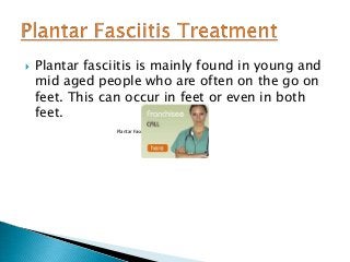 

Plantar fasciitis is mainly found in young and
mid aged people who are often on the go on
feet. This can occur in feet or even in both
feet.
Plantar Fasciitis Treatment

 