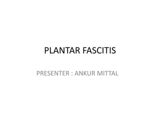 PLANTAR FASCITIS

PRESENTER : ANKUR MITTAL
 