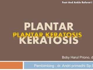PLANTAR
KERATOSIS
Boby Harul Priono, d
Foot And Ankle Referat I
Pembimbing : dr. Andri primadhi Sp.O
 