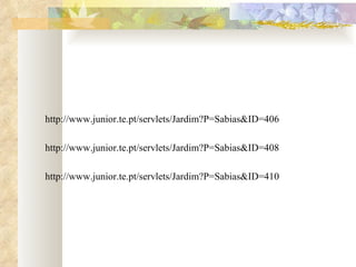 http://www.junior.te.pt/servlets/Jardim?P=Sabias&ID=406   http://www.junior.te.pt/servlets/Jardim?P=Sabias&ID=408   http://www.junior.te.pt/servlets/Jardim?P=Sabias&ID=410 