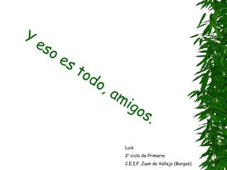 Y eso es todo, amigos. Luis 2 º  ciclo de Primaria C.E.I.P. Juan de Vallejo (Burgos) 