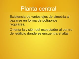 Planta central
Existencia de varios ejes de simetría al
basarse en forma de polígonos
regulares.
Orienta la visión del espectador al centro
del edificio donde se encuentra el altar
 