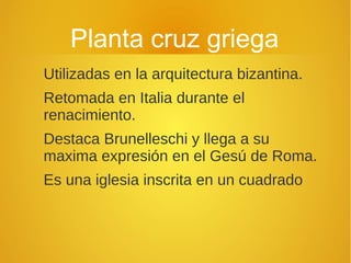 Planta cruz griega
Utilizadas en la arquitectura bizantina.
Retomada en Italia durante el
renacimiento.
Destaca Brunelleschi y llega a su
maxima expresión en el Gesú de Roma.
Es una iglesia inscrita en un cuadrado