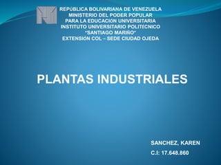 PLANTAS INDUSTRIALES
REPÚBLICA BOLIVARIANA DE VENEZUELA
MINISTERIO DEL PODER POPULAR
PARA LA EDUCACIÓN UNIVERSITARIA
INSTITUTO UNIVERSITARIO POLITÉCNICO
“SANTIAGO MARIÑO”
EXTENSIÓN COL – SEDE CIUDAD OJEDA
SANCHEZ, KAREN
C.I: 17.648.860
 