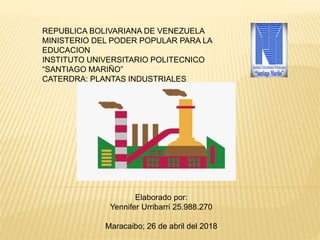 REPUBLICA BOLIVARIANA DE VENEZUELA
MINISTERIO DEL PODER POPULAR PARA LA
EDUCACION
INSTITUTO UNIVERSITARIO POLITECNICO
“SANTIAGO MARIÑO”
CATERDRA: PLANTAS INDUSTRIALES
Elaborado por:
Yennifer Urribarri 25.988.270
Maracaibo; 26 de abril del 2018
 