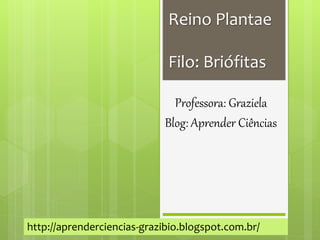 Reino Plantae
Filo: Briófitas
Professora: Graziela
Blog: Aprender Ciências
http://aprenderciencias-grazibio.blogspot.com.br/
 