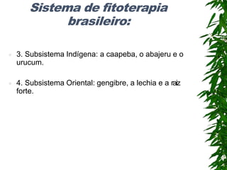 Sistema de fitoterapia
brasileiro:
 3. Subsistema Indígena: a caapeba, o abajeru e o
urucum.
 4. Subsistema Oriental: gengibre, a lechia e a raiz
forte.
 