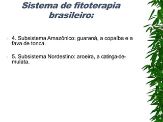 Sistema de fitoterapia
brasileiro:
 4. Subsistema Amazônico: guaraná, a copaíba e a
fava de tonca.
 5. Subsistema Nordestino: aroeira, a catinga-de-
mulata.
 