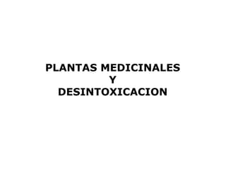 PLANTAS MEDICINALES 
Y 
DESINTOXICACION 
 