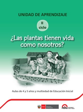 UNIDAD DE APRENDIZAJE
¿Las plantas tienen vida
como nosotros?
Aulas de 4 y 5 años y multiedad de Educación Inicial
II
ciclo
PLANTAS CARATULA.pdf 1 5/01/16 22:20
 