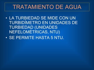 TRATAMIENTO DE AGUA <ul><li>LA TURBIEDAD SE MIDE CON UN TURBIDÍMETRO EN UNIDADES DE TURBIEDAD (UNIDADES NEFELOMÉTRICAS, NT...