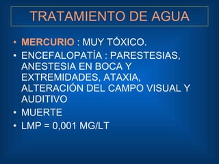 TRATAMIENTO DE AGUA <ul><li>MERCURIO  : MUY TÓXICO. </li></ul><ul><li>ENCEFALOPATÍA : PARESTESIAS, ANESTESIA EN BOCA Y EXT...