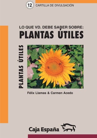 12   CARTILLA DE DIVULGACIÓN




 LO QUE VD. DEBE SABER SOBRE:

 PLANTAS ÚTILES
PLANTAS ÚTILES




                 Félix Llamas & Carmen Acedo
 