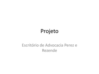 Projeto

Escritório de Advocacia Perez e
            Rezende
 