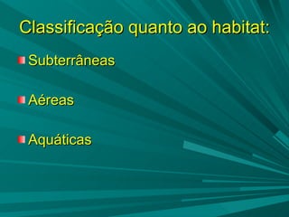 Classificação quanto ao habitat: Subterrâneas  Aéreas Aquáticas 