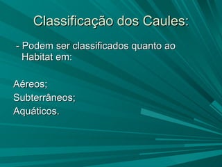 Classificação dos Caules: - Podem ser classificados quanto ao Habitat em: Aéreos;  Subterrâneos; Aquáticos. 