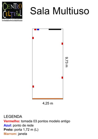 Sala Multiuso




                                    9,73 m




                       4,25 m


LEGENDA
Vermelho: tomada 03 pontos modelo antigo
Azul: ponto de rede
Preto: porta 1,72 m (L)
Marrom: janela
 