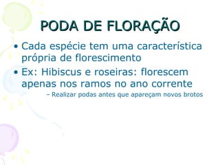 PODA DE FLORAÇÃOPODA DE FLORAÇÃO
• Cada espécie tem uma característica
própria de florescimento
• Ex: Hibiscus e roseiras: florescem
apenas nos ramos no ano corrente
– Realizar podas antes que apareçam novos brotos
 