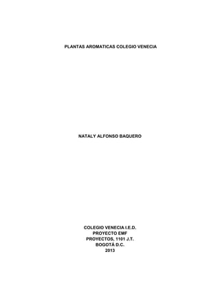 PLANTAS AROMATICAS COLEGIO VENECIA

NATALY ALFONSO BAQUERO

COLEGIO VENECIA I.E.D.
PROYECTO EMF
PROYECTOS, 1101 J.T.
BOGOTÁ D.C.
2013

 
